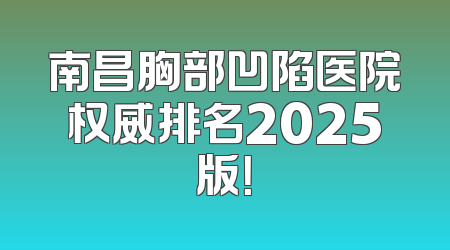 南昌胸部凹陷医院权威排名2025版！