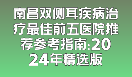 南昌双侧耳疾病治疗最佳前五医院推荐参考指南：2024年精选版