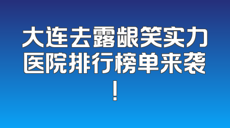 大连去露龈笑实力医院排行榜单来袭!