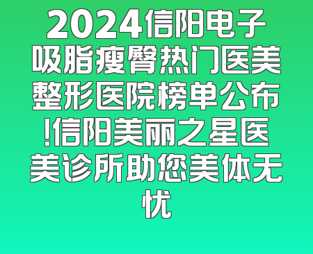2024信阳电子吸脂瘦臀热门医美整形医院榜单公布！信阳美丽之星医美诊所助您美体无忧