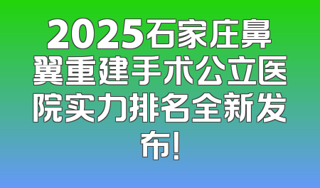 2025石家庄鼻翼重建手术公立医院实力排名全新发布！