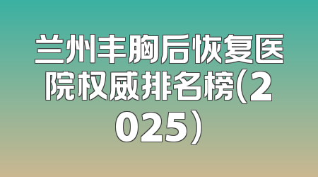兰州丰胸后恢复医院权威排名榜（2025）