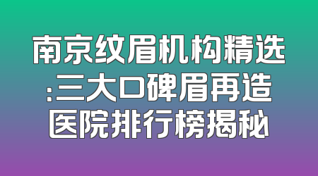 南京纹眉机构精选：三大口碑眉再造医院排行榜揭秘