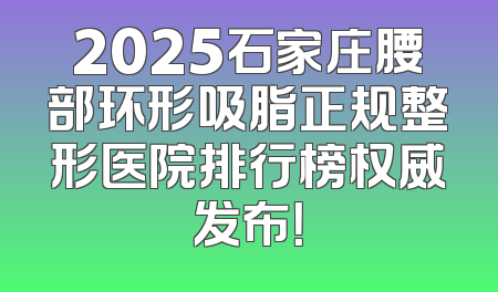 2025石家庄腰部环形吸脂正规整形医院排行榜权威发布！