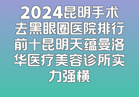 2024昆明手术去黑眼圈医院排行前十昆明天蕴曼洛华医疗美容诊所实力强横