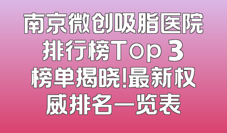 南京微创吸脂医院排行榜Top 3榜单揭晓！最新权威排名一览表