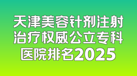 天津美容针剂注射治疗权威公立专科医院排名2025