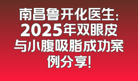 南昌鲁开化医生：2025年双眼皮与小腹吸脂成功案例分享！