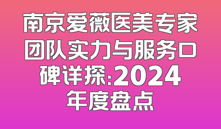 南京爱薇医美专家团队实力与服务口碑详探：2024年度盘点