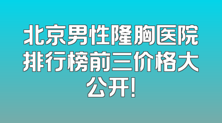 北京男性隆胸医院排行榜前三价格大公开！