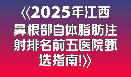 《2025年江西鼻根部自体脂肪注射排名前五医院甄选指南！》