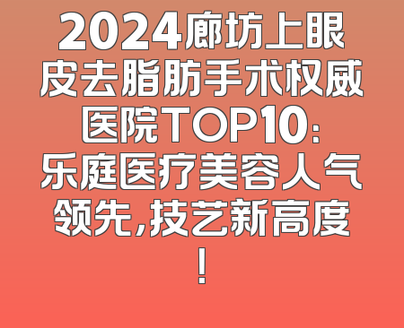 2024廊坊上眼皮去脂肪手术权威医院TOP10：乐庭医疗美容人气领先，技艺新高度！