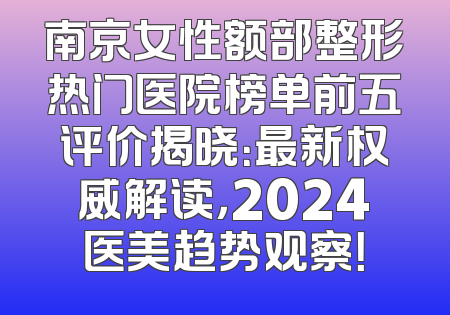 南京女性额部整形热门医院榜单前五评价揭晓：最新权威解读，2024医美趋势观察！