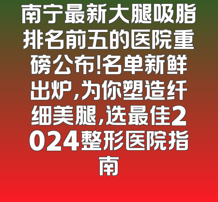 南宁最新大腿吸脂排名前五的医院重磅公布！名单新鲜出炉，为你塑造纤细美腿，选最佳2024整形医院指南