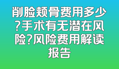削脸颊骨费用多少？手术有无潜在风险？风险费用解读报告