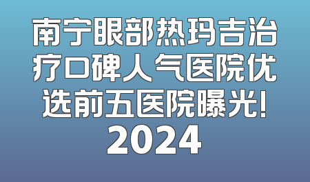 南宁眼部热玛吉治疗口碑人气医院优选前五医院曝光!2024