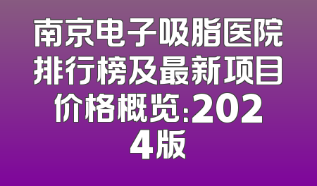 南京电子吸脂医院排行榜及最新项目价格概览：2024版