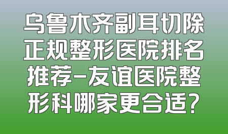 乌鲁木齐副耳切除正规整形医院排名推荐-友谊医院整形科哪家更合适？