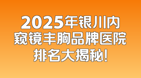 2025年银川内窥镜丰胸品牌医院排名大揭秘！