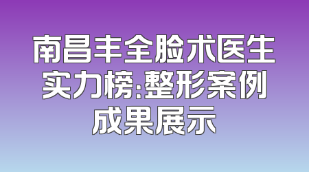 南昌丰全脸术医生实力榜：整形案例成果展示