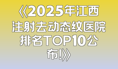 《2025年江西注射去动态纹医院排名TOP10公布！》