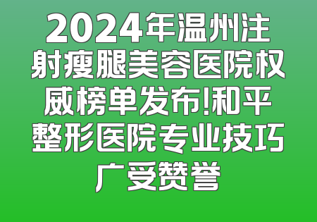 2024年温州注射瘦腿美容医院权威榜单发布！和平整形医院专业技巧广受赞誉