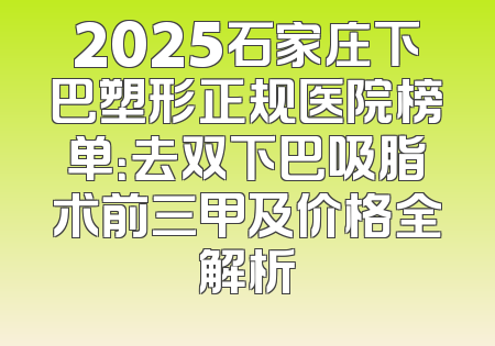 2025石家庄下巴塑形正规医院榜单：去双下巴吸脂术前三甲及价格全解析