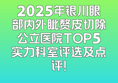 2025年银川眼部内外眦赘皮切除公立医院TOP5实力科室评选及点评！