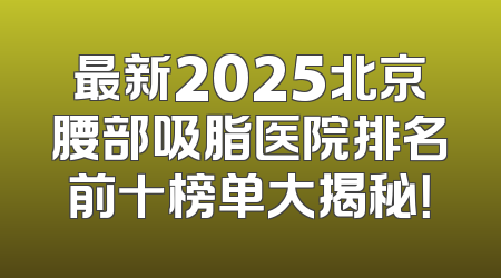 最新2025北京腰部吸脂医院排名前十榜单大揭秘！