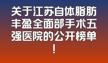 关于江苏自体脂肪丰盈全面部手术五强医院的公开榜单!
