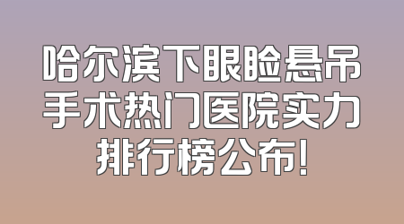 哈尔滨下眼睑悬吊手术热门医院实力排行榜公布！