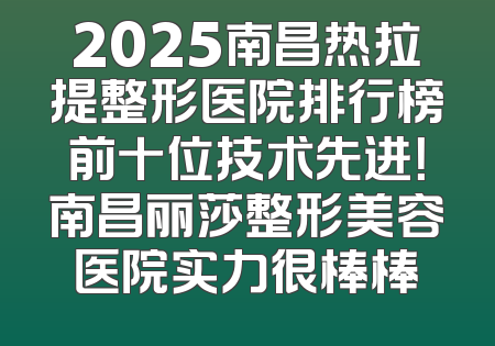2025南昌热拉提整形医院排行榜前十位技术先进！南昌丽莎整形美容医院实力很棒棒