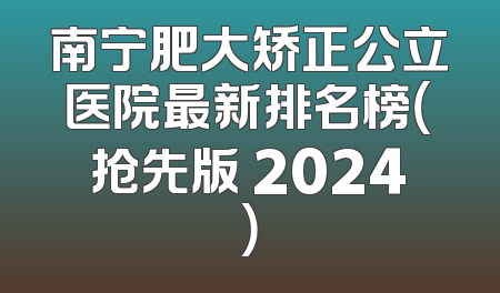 南宁肥大矫正公立医院最新排名榜（抢先版 2024）