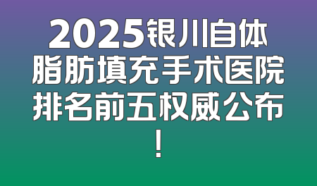 2025银川自体脂肪填充手术医院排名前五权威公布！