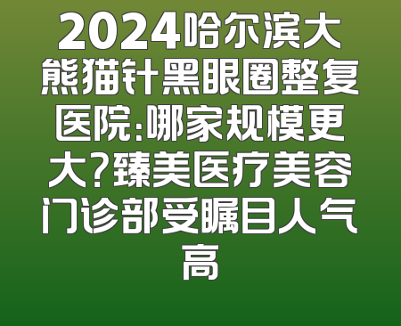 2024哈尔滨大熊猫针黑眼圈整复医院：哪家规模更大？臻美医疗美容门诊部受瞩目人气高