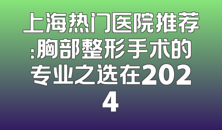 上海热门医院推荐：胸部整形手术的专业之选在2024
