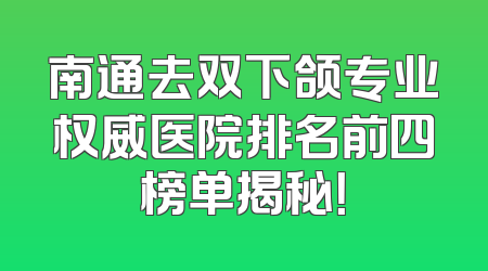 南通去双下颌专业权威医院排名前四榜单揭秘！