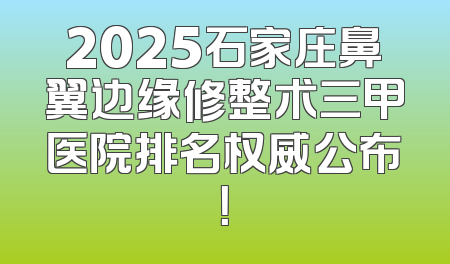 2025石家庄鼻翼边缘修整术三甲医院排名权威公布！