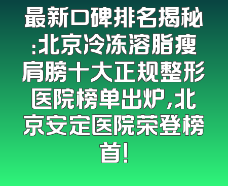 最新口碑排名揭秘：北京冷冻溶脂瘦肩膀十大正规整形医院榜单出炉，北京安定医院荣登榜首！