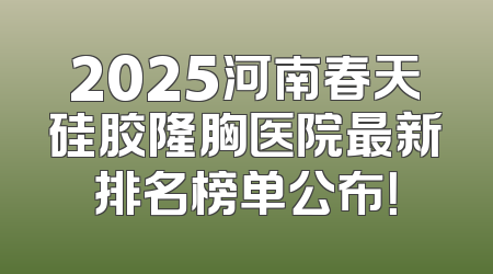 2025河南春天硅胶隆胸医院最新排名榜单公布！