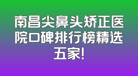 南昌尖鼻头矫正医院口碑排行榜精选五家！