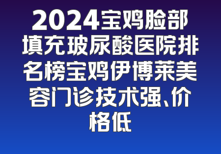 2024宝鸡脸部填充玻尿酸医院排名榜宝鸡伊博莱美容门诊技术强、价格低