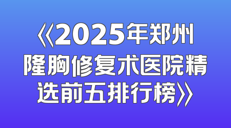 《2025年郑州隆胸修复术医院精选前五排行榜》