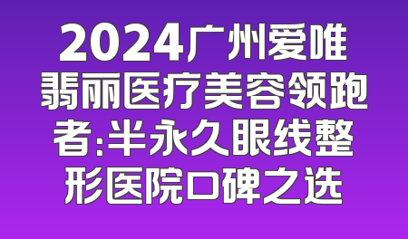 2024广州爱唯翡丽医疗美容领跑者：半永久眼线整形医院口碑之选