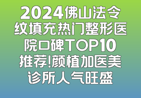 2024佛山法令纹填充热门整形医院口碑TOP10推荐！颜植加医美诊所人气旺盛