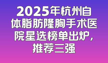 2025年杭州自体脂肪隆胸手术医院星选榜单出炉，推荐三强