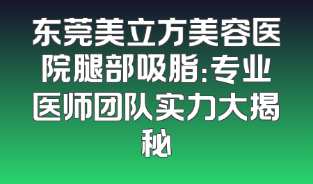 东莞美立方美容医院腿部吸脂：专业医师团队实力大揭秘