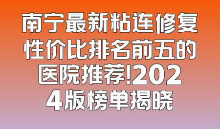 南宁最新粘连修复性价比排名前五的医院推荐！2024版榜单揭晓
