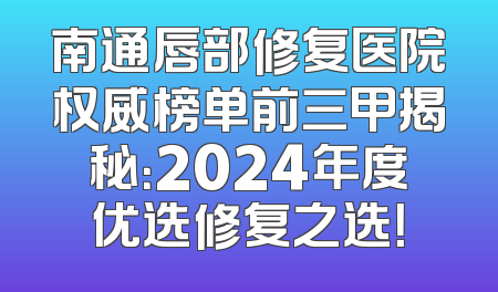 南通唇部修复医院权威榜单前三甲揭秘：2024年度优选修复之选！