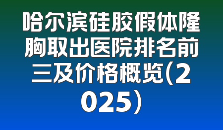 哈尔滨硅胶假体隆胸取出医院排名前三及价格概览（2025）